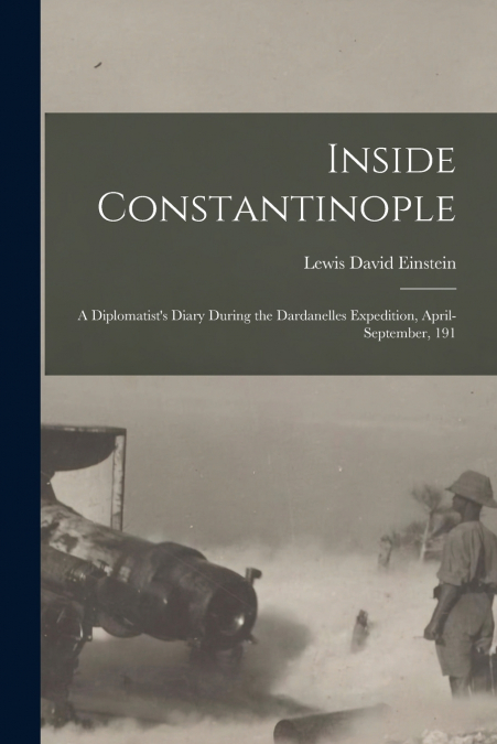 INSIDE CONSTANTINOPLE, A DIPLOMATIST?S DIARY DURING THE DARD