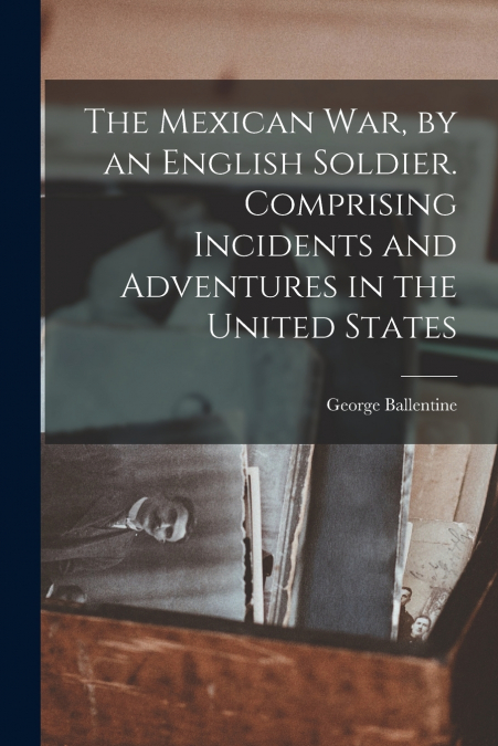 THE MEXICAN WAR, BY AN ENGLISH SOLDIER. COMPRISING INCIDENTS