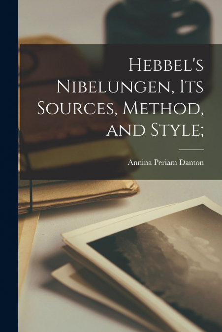HEBBEL?S NIBELUNGEN, ITS SOURCES, METHOD, AND STYLE,