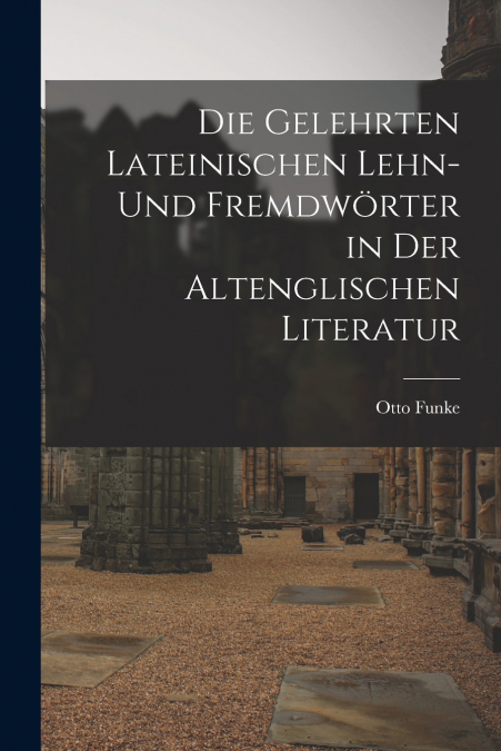 DIE GELEHRTEN LATEINISCHEN LEHN- UND FREMDWORTER IN DER ALTE