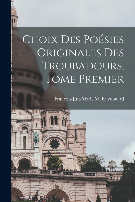 CHOIX DES POESIES ORIGINALES DES TROUBADOURS, TOME PREMIER