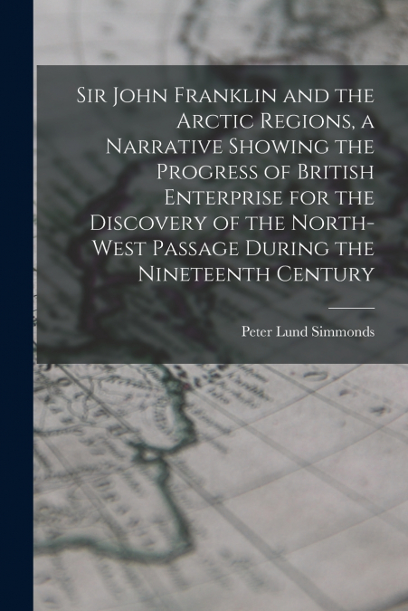 SIR JOHN FRANKLIN AND THE ARCTIC REGIONS, A NARRATIVE SHOWIN