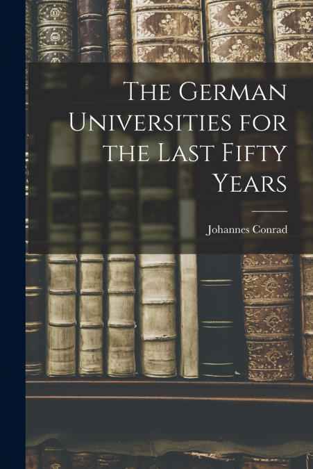 THE GERMAN UNIVERSITIES FOR THE LAST FIFTY YEARS