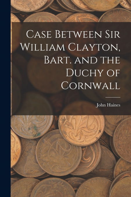 CASE BETWEEN SIR WILLIAM CLAYTON, BART. AND THE DUCHY OF COR