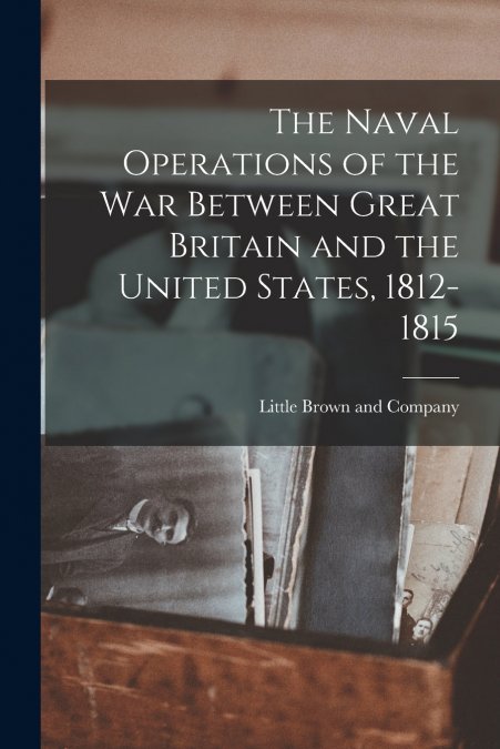 THE NAVAL OPERATIONS OF THE WAR BETWEEN GREAT BRITAIN AND TH