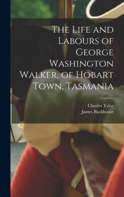 THE LIFE AND LABOURS OF GEORGE WASHINGTON WALKER, OF HOBART