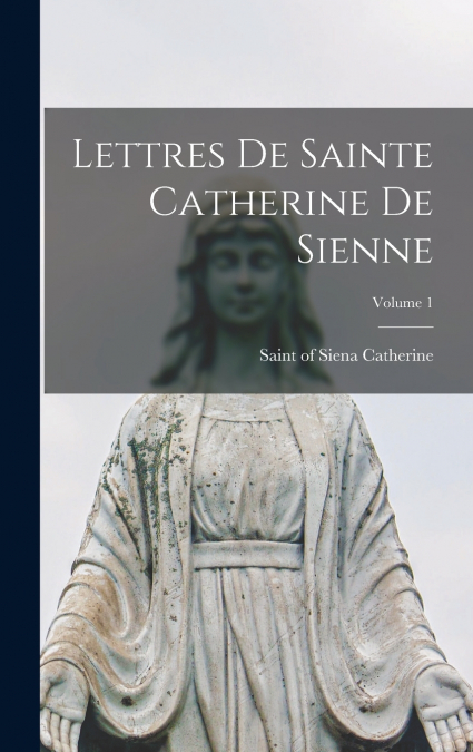 LETTRES DE SAINTE CATHERINE DE SIENNE, VOLUME 1