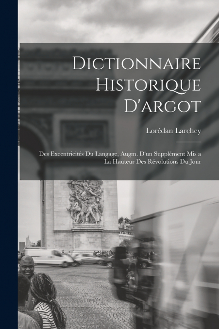 DICTIONNAIRE HISTORIQUE D?ARGOT, DES EXCENTRICITES DU LANGAG