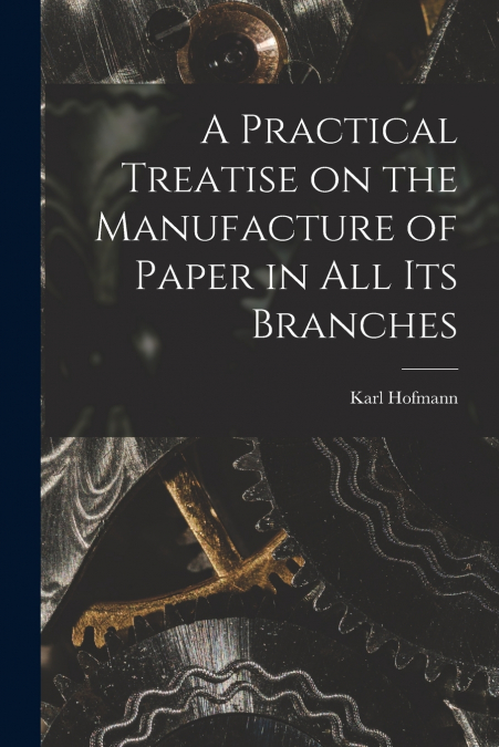 A PRACTICAL TREATISE ON THE MANUFACTURE OF PAPER IN ALL ITS