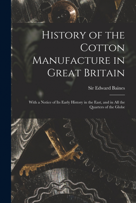 HISTORY OF THE COTTON MANUFACTURE IN GREAT BRITAIN, WITH A N