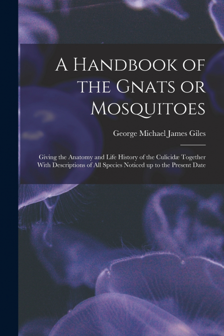 A HANDBOOK OF THE GNATS OR MOSQUITOES, GIVING THE ANATOMY AN