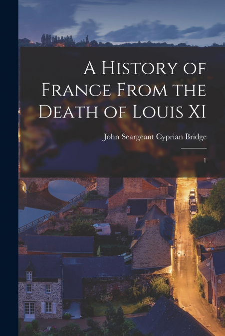 A HISTORY OF FRANCE FROM THE DEATH OF LOUIS XI