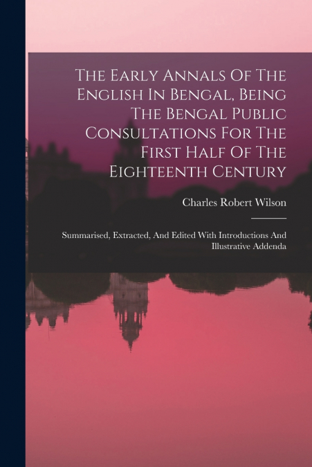 THE EARLY ANNALS OF THE ENGLISH IN BENGAL, BEING THE BENGAL