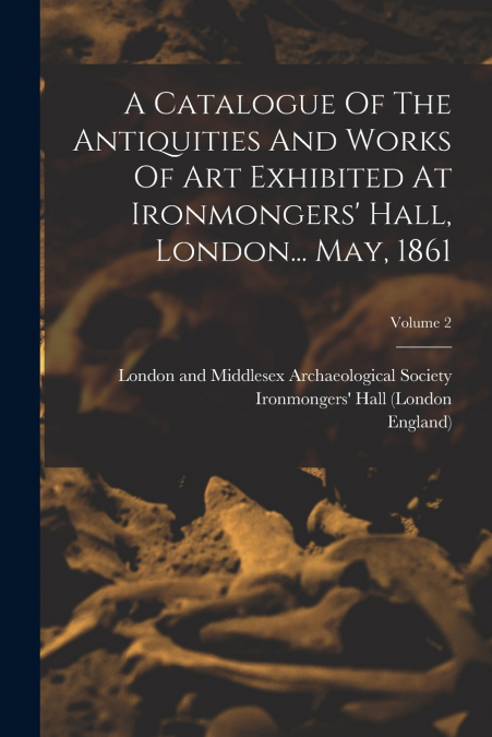 A CATALOGUE OF THE ANTIQUITIES AND WORKS OF ART EXHIBITED AT