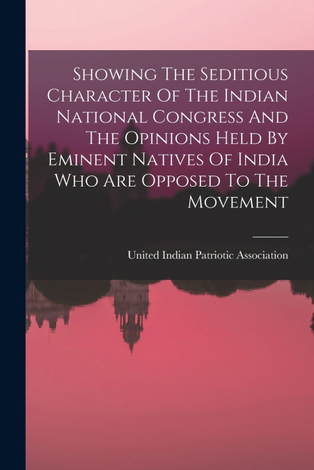 SHOWING THE SEDITIOUS CHARACTER OF THE INDIAN NATIONAL CONGR