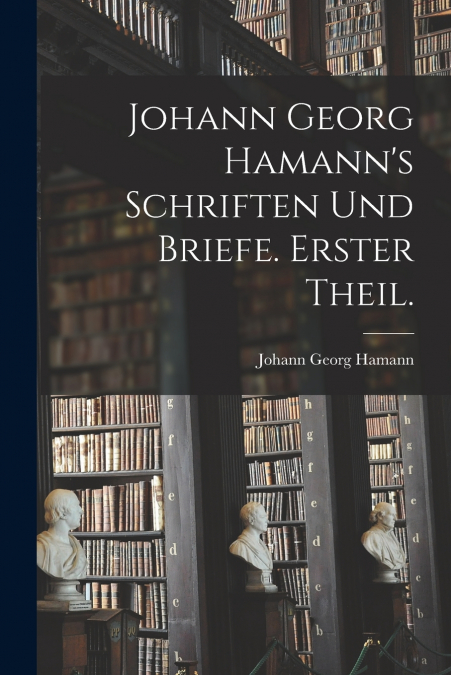 JOHANN GEORG HAMANN?S SCHRIFTEN UND BRIEFE. ERSTER THEIL.
