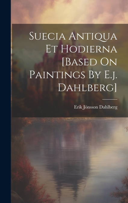 SUECIA ANTIQUA ET HODIERNA [BASED ON PAINTINGS BY E.J. DAHLB