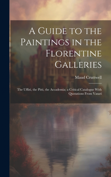 A GUIDE TO THE PAINTINGS IN THE FLORENTINE GALLERIES, THE UF
