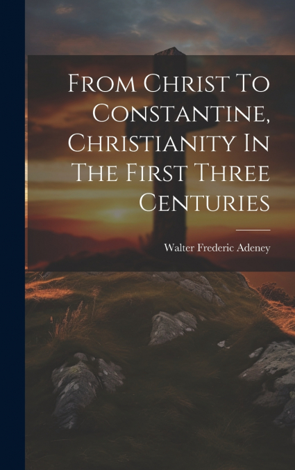 FROM CHRIST TO CONSTANTINE, CHRISTIANITY IN THE FIRST THREE