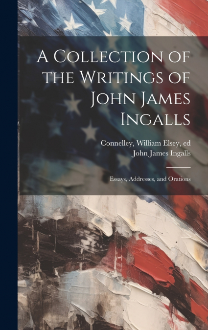 A COLLECTION OF THE WRITINGS OF JOHN JAMES INGALLS, ESSAYS,