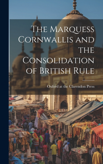 THE MARQUESS CORNWALLIS AND THE CONSOLIDATION OF BRITISH RUL