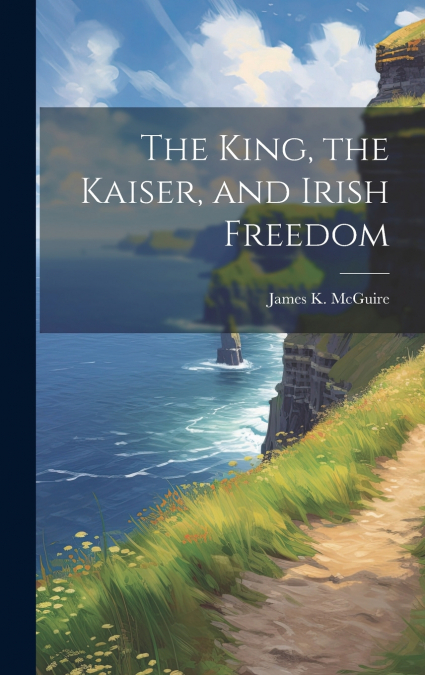 THE KING, THE KAISER, AND IRISH FREEDOM