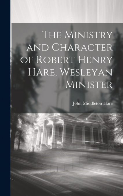THE MINISTRY AND CHARACTER OF ROBERT HENRY HARE, WESLEYAN MI