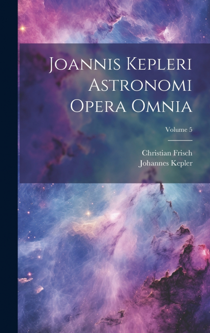 JOANNIS KEPLERI ASTRONOMI OPERA OMNIA, VOLUME 5