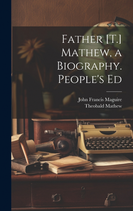 FATHER [T.] MATHEW, A BIOGRAPHY. PEOPLE?S ED