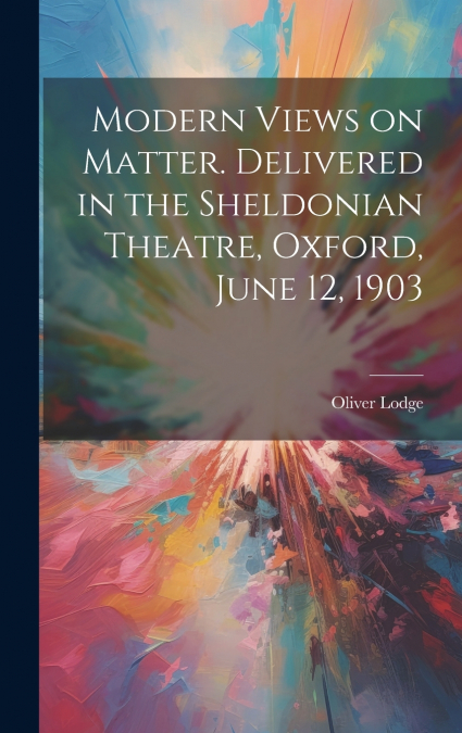 MODERN VIEWS ON MATTER. DELIVERED IN THE SHELDONIAN THEATRE,