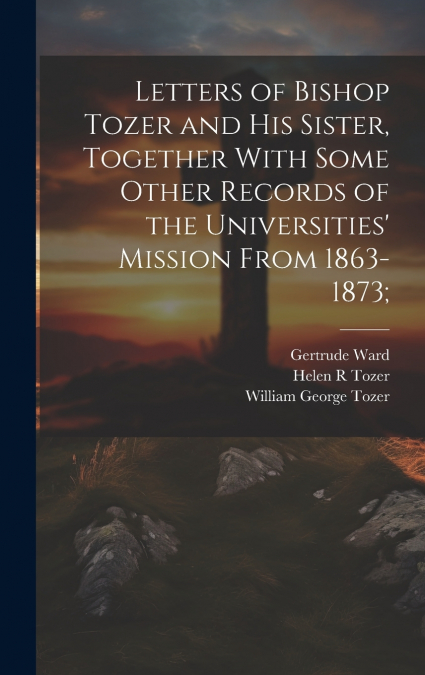 LETTERS OF BISHOP TOZER AND HIS SISTER, TOGETHER WITH SOME O