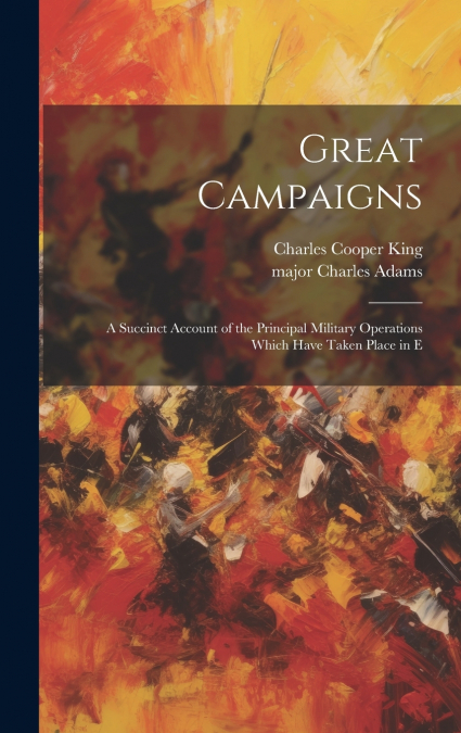 GREAT CAMPAIGNS, A SUCCINCT ACCOUNT OF THE PRINCIPAL MILITAR