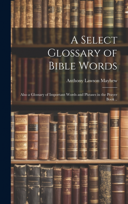 A SELECT GLOSSARY OF BIBLE WORDS, ALSO A GLOSSARY OF IMPORTA