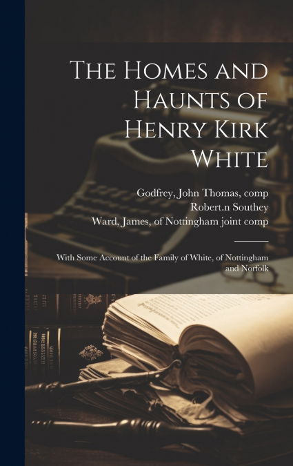 THE HOMES AND HAUNTS OF HENRY KIRK WHITE, WITH SOME ACCOUNT