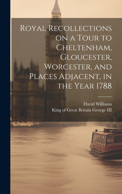 ROYAL RECOLLECTIONS ON A TOUR TO CHELTENHAM, GLOUCESTER, WOR