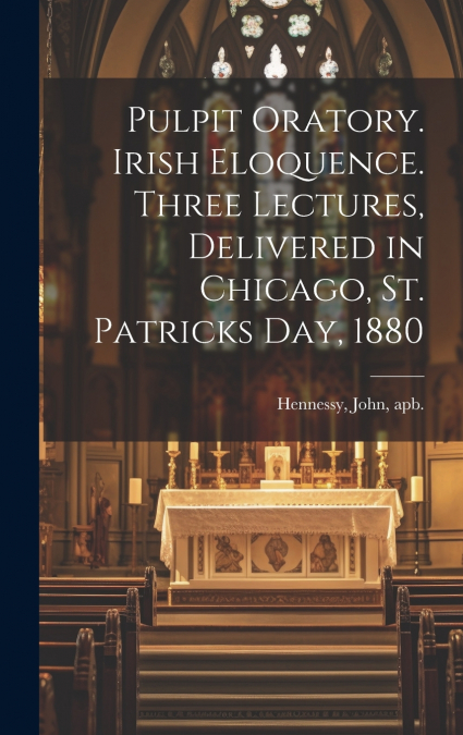 PULPIT ORATORY. IRISH ELOQUENCE. THREE LECTURES, DELIVERED I