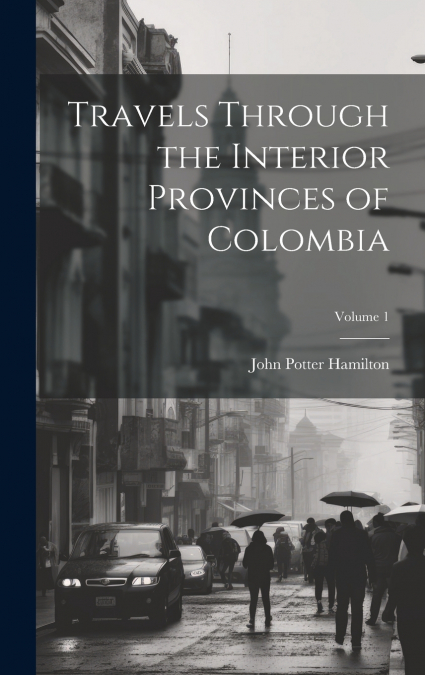 TRAVELS THROUGH THE INTERIOR PROVINCES OF COLOMBIA, VOLUME 1