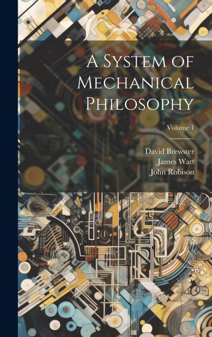 A SYSTEM OF MECHANICAL PHILOSOPHY, VOLUME 1