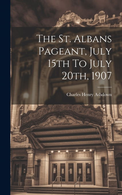 THE ST. ALBANS PAGEANT, JULY 15TH TO JULY 20TH, 1907
