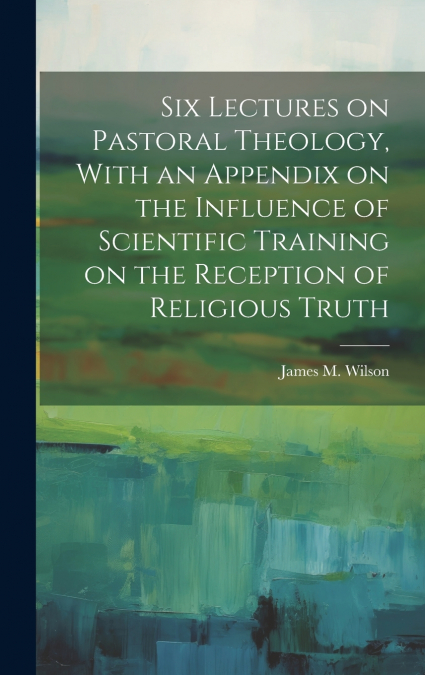 SIX LECTURES ON PASTORAL THEOLOGY, WITH AN APPENDIX ON THE I