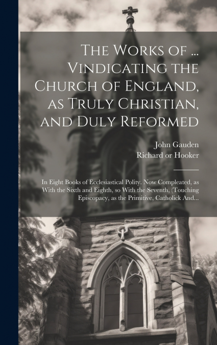 THE WORKS OF ... VINDICATING THE CHURCH OF ENGLAND, AS TRULY