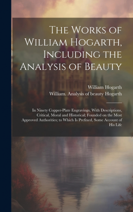 THE WORKS OF WILLIAM HOGARTH, INCLUDING THE ANALYSIS OF BEAU