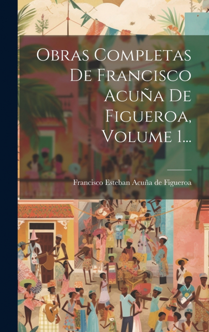OBRAS COMPLETAS DE FRANCISCO ACUA DE FIGUEROA, VOLUME 1...