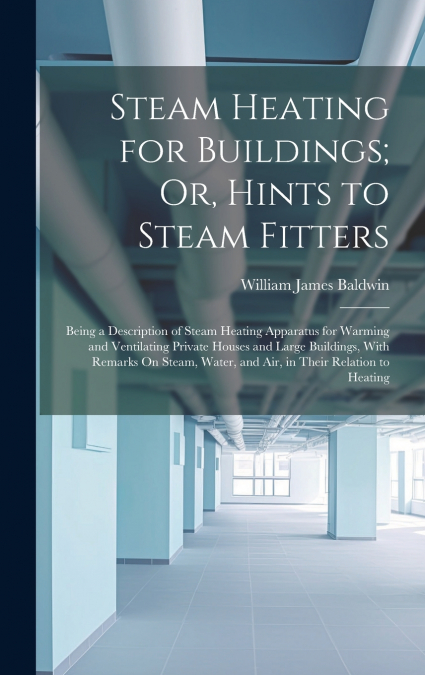 STEAM HEATING FOR BUILDINGS, OR, HINTS TO STEAM FITTERS