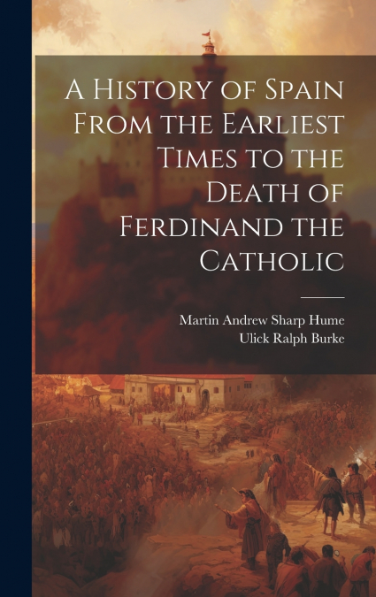 A HISTORY OF SPAIN FROM THE EARLIEST TIMES TO THE DEATH OF F