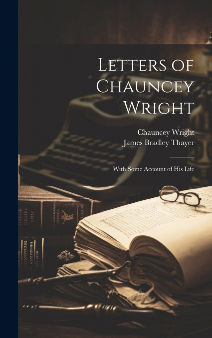 LETTERS OF CHAUNCEY WRIGHT , WITH SOME ACCOUNT OF HIS LIFE