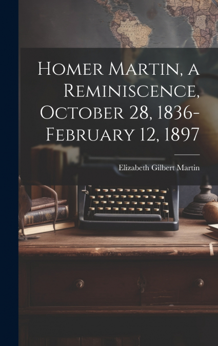 HOMER MARTIN, A REMINISCENCE, OCTOBER 28, 1836-FEBRUARY 12,