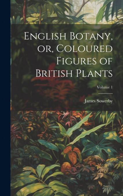 ENGLISH BOTANY, OR, COLOURED FIGURES OF BRITISH PLANTS, VOLU
