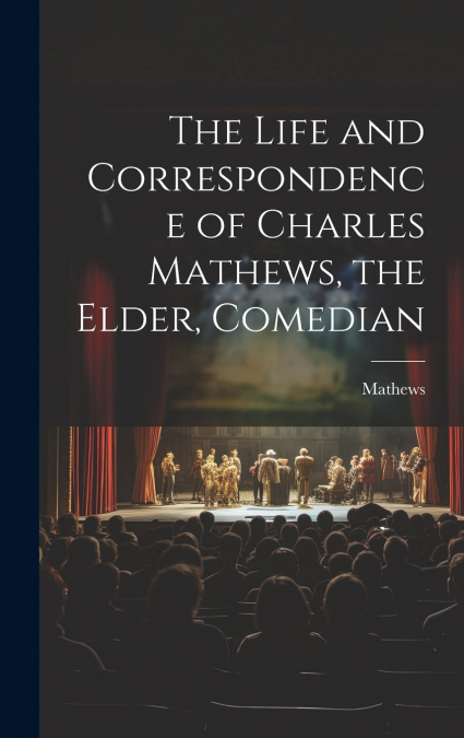 THE LIFE AND CORRESPONDENCE OF CHARLES MATHEWS, THE ELDER, C