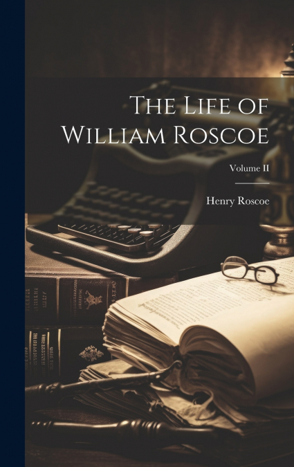 THE LIFE OF WILLIAM ROSCOE, VOLUME II